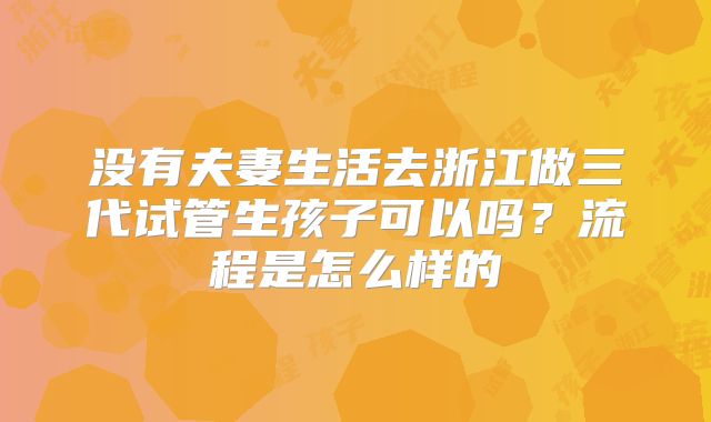 没有夫妻生活去浙江做三代试管生孩子可以吗?流程是怎么样的