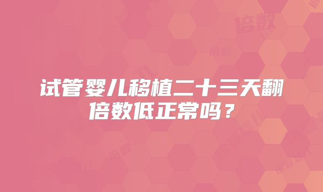 试管婴儿移植二十三天翻倍数低正常吗？