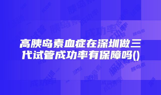 高胰岛素血症在深圳做三代试管成功率有保障吗()