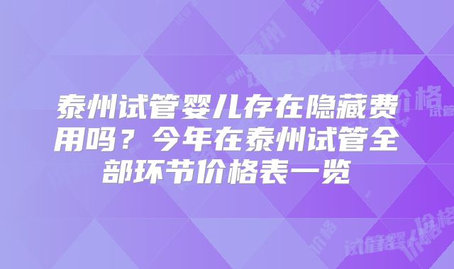 泰州试管婴儿存在隐藏费用吗?今年在泰州试管全部环节价格表一览