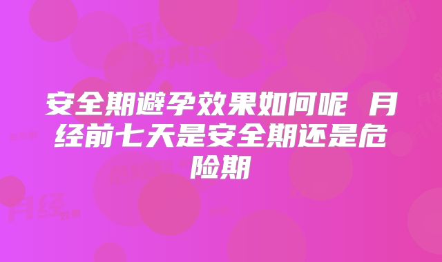 安全期避孕效果如何呢 月经前七天是安全期还是危险期