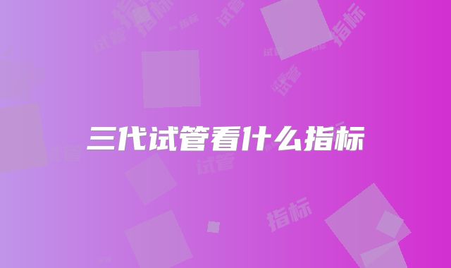 三代试管看什么指标
