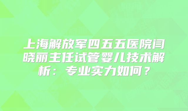 上海解放军四五五医院闫晓丽主任试管婴儿技术解析：专业实力如何？