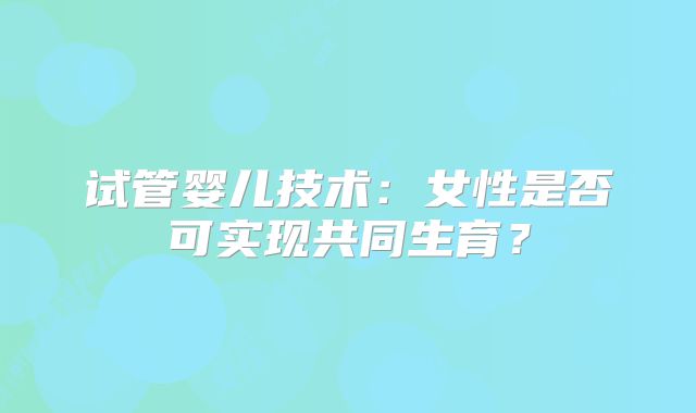 试管婴儿技术：女性是否可实现共同生育？