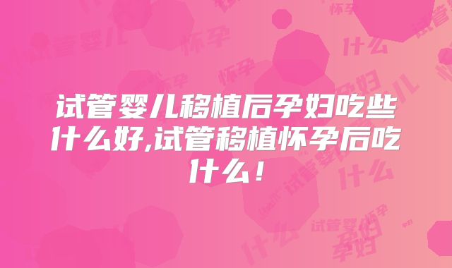 试管婴儿移植后孕妇吃些什么好,试管移植怀孕后吃什么！