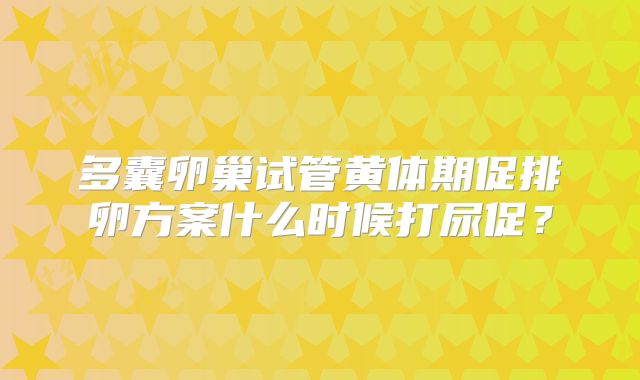 多囊卵巢试管黄体期促排卵方案什么时候打尿促？