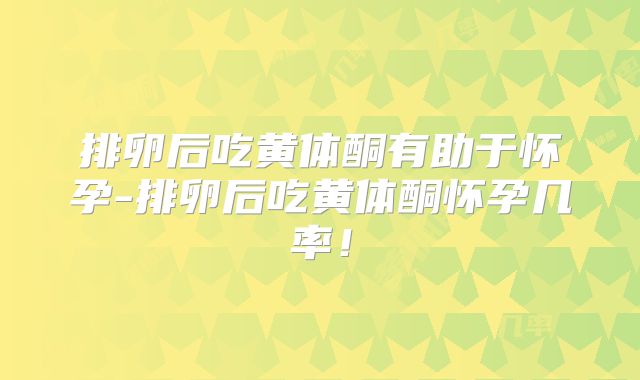 排卵后吃黄体酮有助于怀孕-排卵后吃黄体酮怀孕几率！