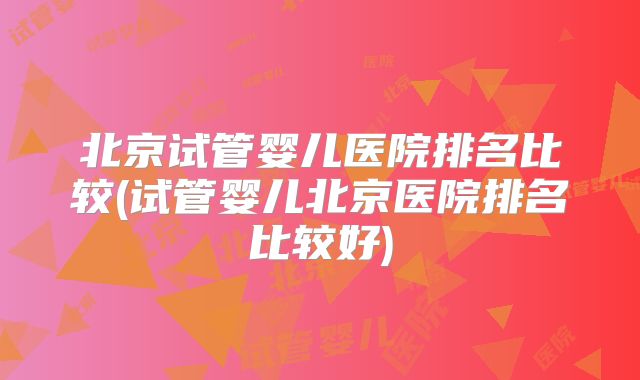 北京试管婴儿医院排名比较(试管婴儿北京医院排名比较好)