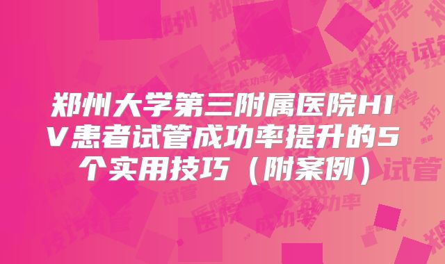 郑州大学第三附属医院HIV患者试管成功率提升的5个实用技巧（附案例）