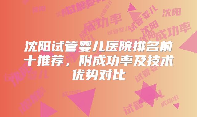 沈阳试管婴儿医院排名前十推荐，附成功率及技术优势对比