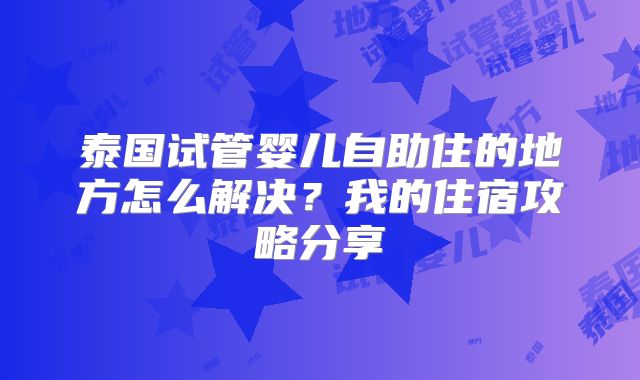泰国试管婴儿自助住的地方怎么解决？我的住宿攻略分享