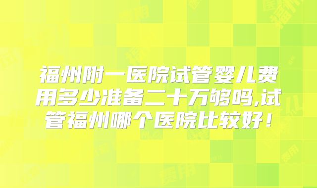 福州附一医院试管婴儿费用多少准备二十万够吗,试管福州哪个医院比较好！