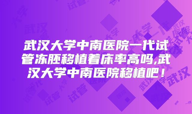 武汉大学中南医院一代试管冻胚移植着床率高吗,武汉大学中南医院移植吧!