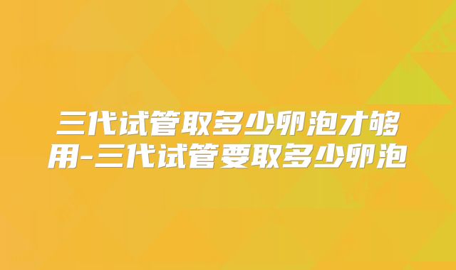 三代试管取多少卵泡才够用-三代试管要取多少卵泡