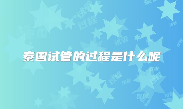 泰国试管的过程是什么呢