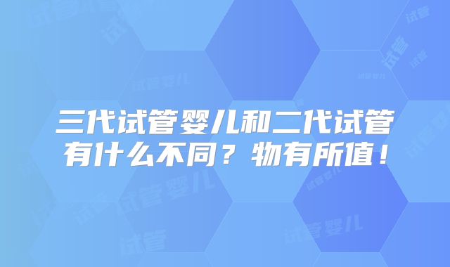 三代试管婴儿和二代试管有什么不同?物有所值!