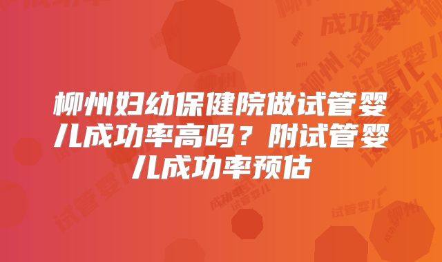 柳州妇幼保健院做试管婴儿成功率高吗？附试管婴儿成功率预估