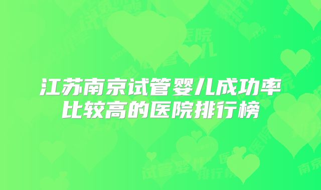 江苏南京试管婴儿成功率比较高的医院排行榜