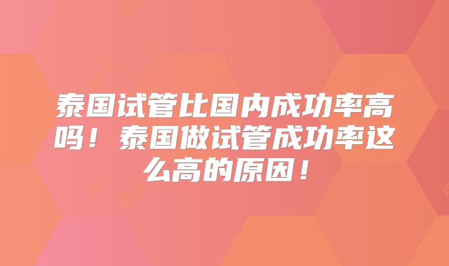 泰国试管比国内成功率高吗!泰国做试管成功率这么高的原因!