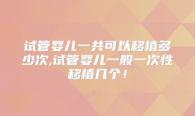 试管婴儿一共可以移植多少次,试管婴儿一般一次性移植几个！
