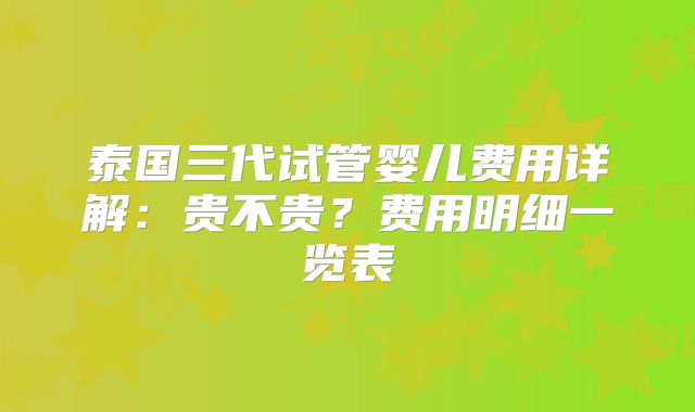 泰国三代试管婴儿费用详解：贵不贵？费用明细一览表