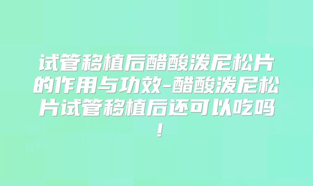 试管移植后醋酸泼尼松片的作用与功效-醋酸泼尼松片试管移植后还可以吃吗！