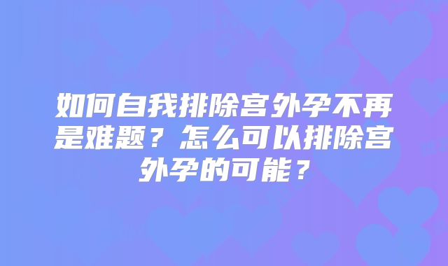 如何自我排除宫外孕不再是难题？怎么可以排除宫外孕的可能？