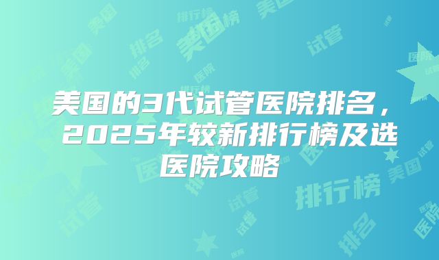 美国的3代试管医院排名, 2025年较新排行榜及选医院攻略