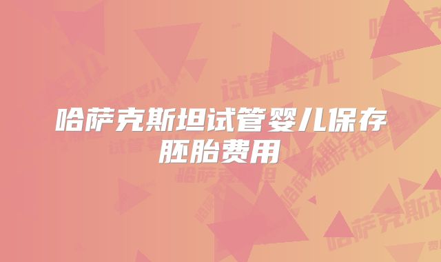 哈萨克斯坦试管婴儿保存胚胎费用