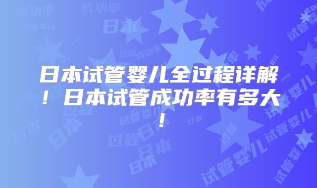 日本试管婴儿全过程详解！日本试管成功率有多大！