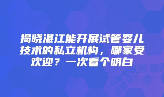 揭晓湛江能开展试管婴儿技术的私立机构，哪家受欢迎？一次看个明白