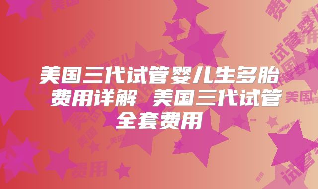美国三代试管婴儿生多胎 费用详解 美国三代试管全套费用