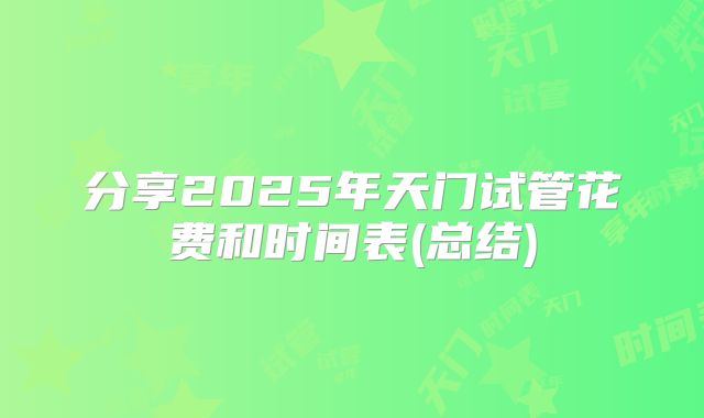 分享2025年天门试管花费和时间表(总结)