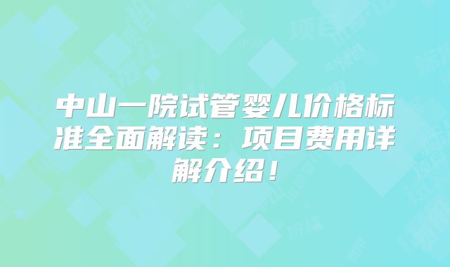 中山一院试管婴儿价格标准全面解读：项目费用详解介绍！