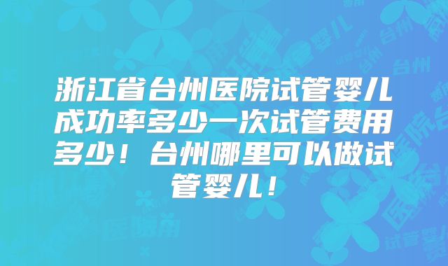 浙江省台州医院试管婴儿成功率多少一次试管费用多少！台州哪里可以做试管婴儿！