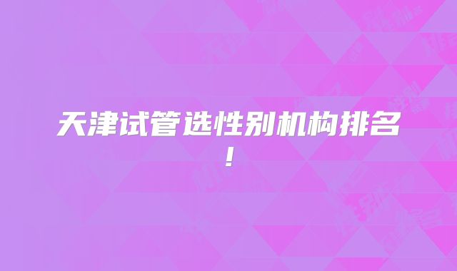 天津试管选性别机构排名!