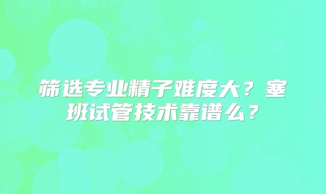 筛选专业精子难度大?塞班试管技术靠谱么?