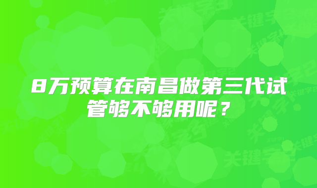 8万预算在南昌做第三代试管够不够用呢?
