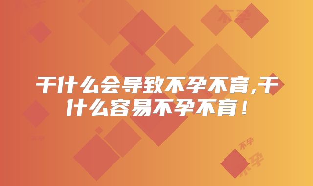干什么会导致不孕不育,干什么容易不孕不育!