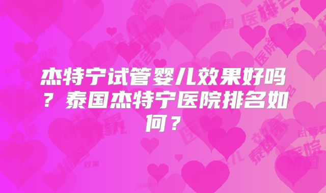 杰特宁试管婴儿效果好吗？泰国杰特宁医院排名如何？