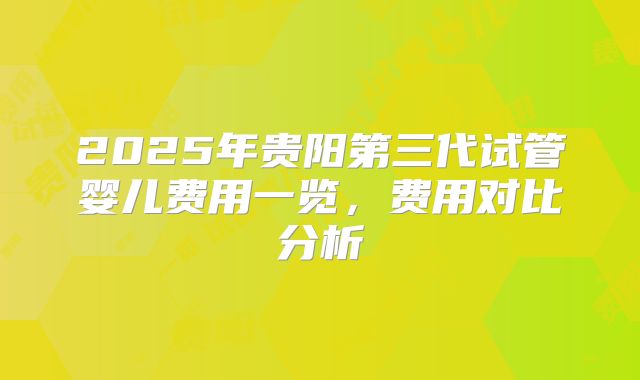 2025年贵阳第三代试管婴儿费用一览，费用对比分析