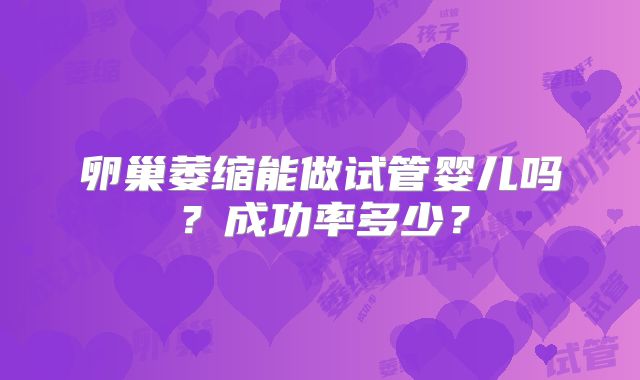 卵巢萎缩能做试管婴儿吗?成功率多少?