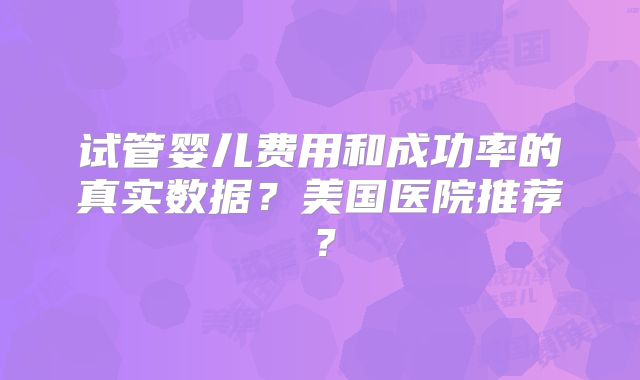 试管婴儿费用和成功率的真实数据？美国医院推荐？