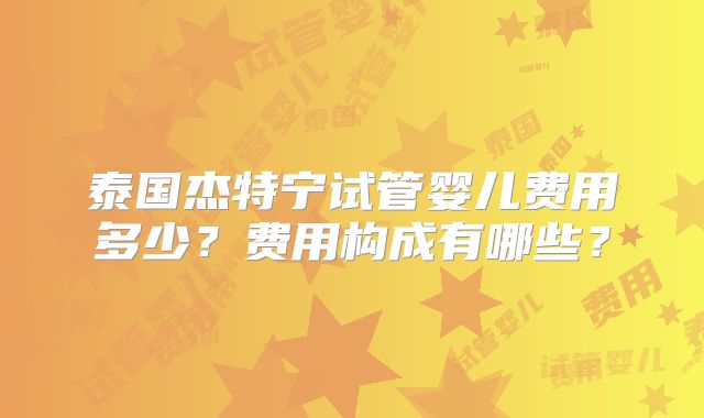 泰国杰特宁试管婴儿费用多少？费用构成有哪些？