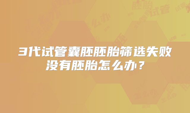 3代试管囊胚胚胎筛选失败没有胚胎怎么办?
