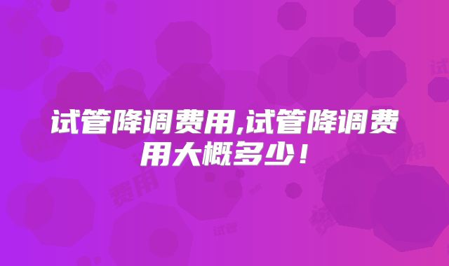 试管降调费用,试管降调费用大概多少!