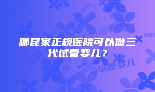 哪昆家正规医院可以做三代试管婴儿？