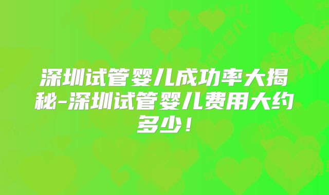 深圳试管婴儿成功率大揭秘-深圳试管婴儿费用大约多少！