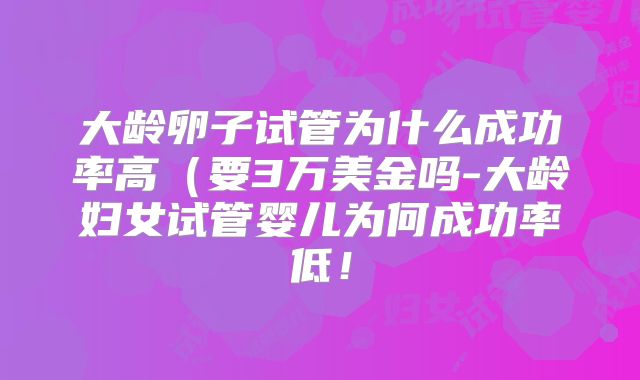 大龄卵子试管为什么成功率高（要3万美金吗-大龄妇女试管婴儿为何成功率低！