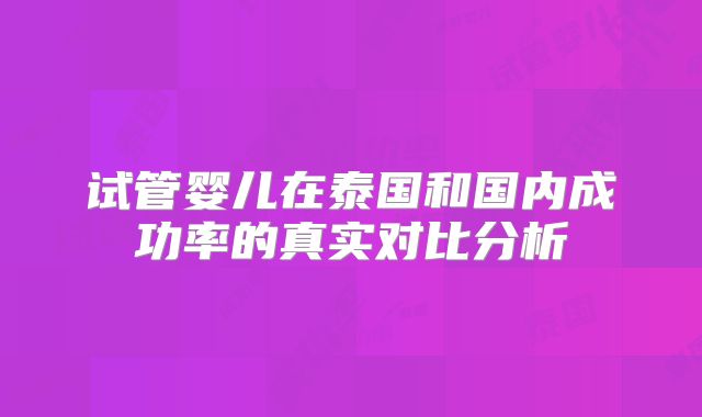试管婴儿在泰国和国内成功率的真实对比分析